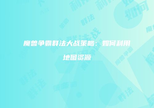 魔兽争霸群法大战策略：如何利用地图资源