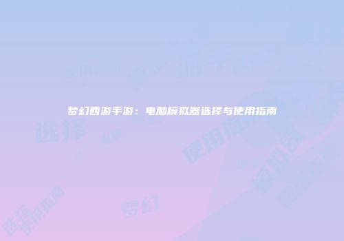 梦幻西游手游：电脑模拟器选择与使用指南