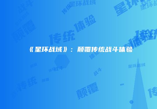 《星环战域》：颠覆传统战斗体验