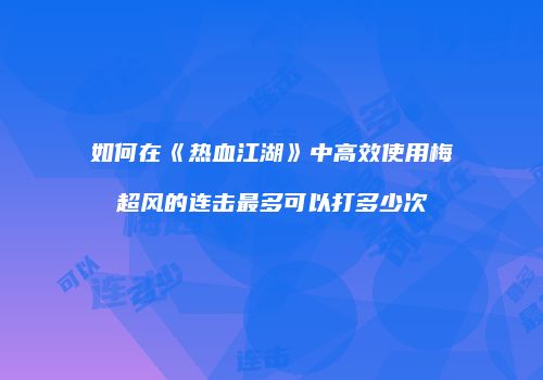 如何在《热血江湖》中高效使用梅超风的连击最多可以打多少次