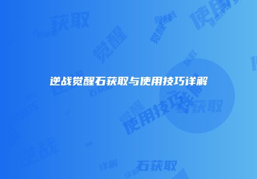 逆战觉醒石获取与使用技巧详解