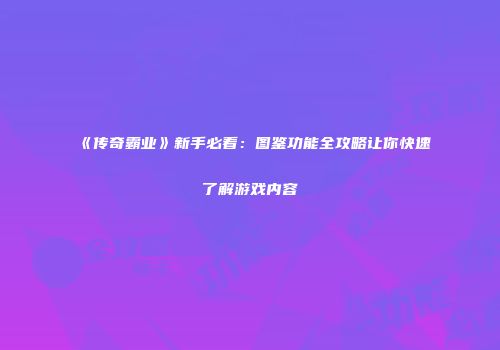 《传奇霸业》新手必看:图鉴功能全攻略让你快速了解游戏内容