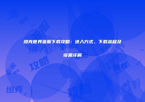 坦克世界亚服下载攻略：进入方式、下载流程及设置详解