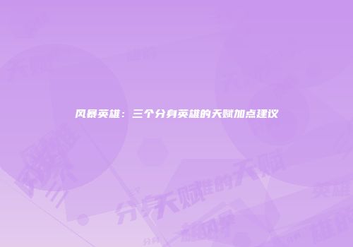 风暴英雄：三个分身英雄的天赋加点建议