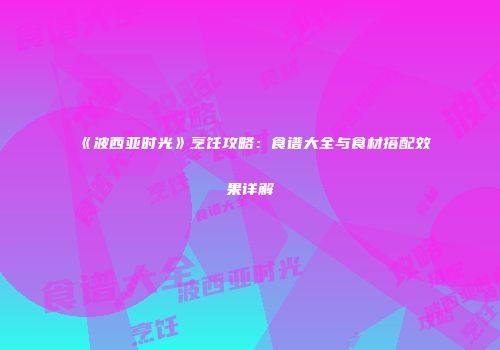 《波西亚时光》烹饪攻略：食谱大全与食材搭配效果详解