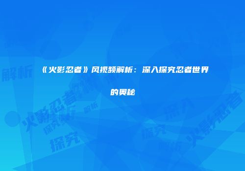 《火影忍者》风视频解析：深入探究忍者世界的奥秘