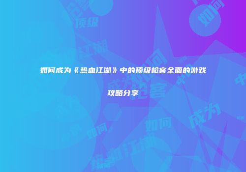 如何成为《热血江湖》中的顶级枪客全面的游戏攻略分享