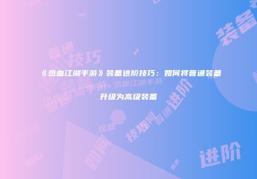 《热血江湖手游》装备进阶技巧：如何将普通装备升级为高级装备