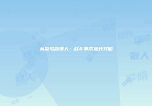 从菜鸟到狠人：战斗学院提升攻略