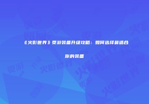 《火影世界》页游装备升级攻略:如何选择最适合你的装备
