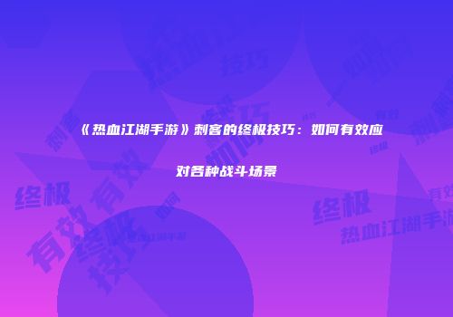 《热血江湖手游》刺客的终极技巧：如何有效应对各种战斗场景