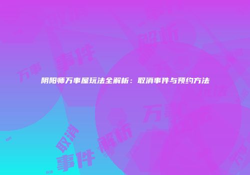 阴阳师万事屋玩法全解析：取消事件与预约方法