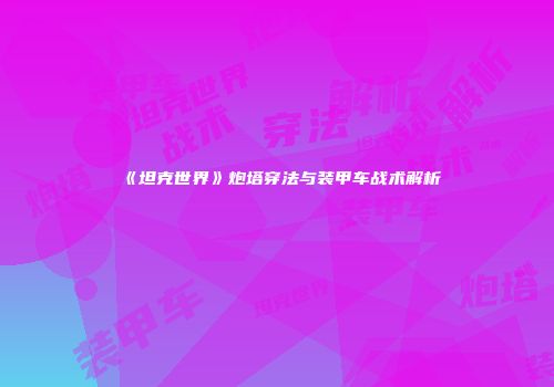 《坦克世界》炮塔穿法与装甲车战术解析