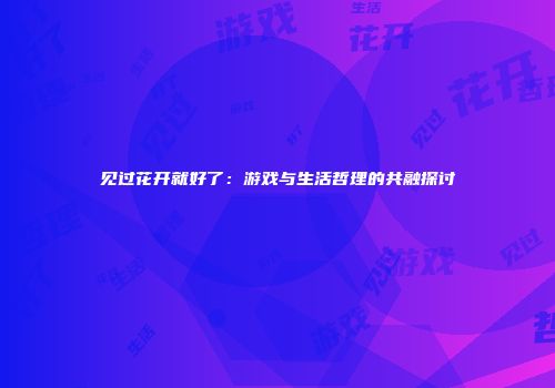 见过花开就好了：游戏与生活哲理的共融探讨