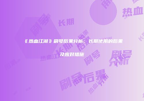 《热血江湖》刷号后果分析:长期使用的后果及应对措施