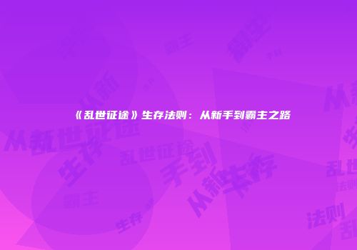 《乱世征途》生存法则：从新手到霸主之路
