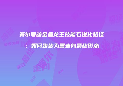 赛尔号暗金鱼龙王技能石进化路径：如何步步为营走向最终形态