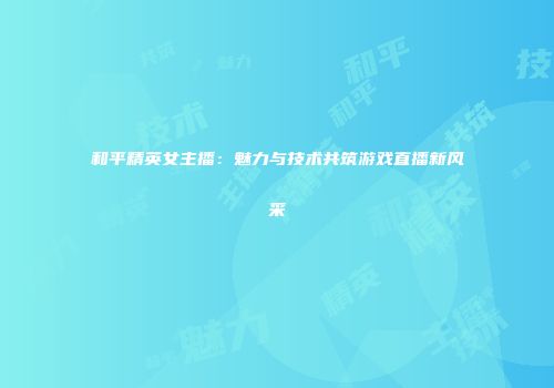 和平精英女主播：魅力与技术共筑游戏直播新风采