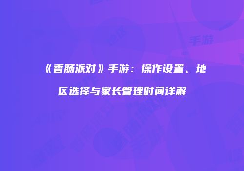 《香肠派对》手游：操作设置、地区选择与家长管理时间详解
