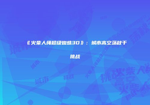 《火柴人绳超级蜘蛛3D》：城市高空荡秋千挑战