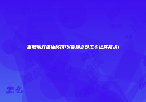 香肠派对里抽奖技巧(香肠派对怎么提高技术)