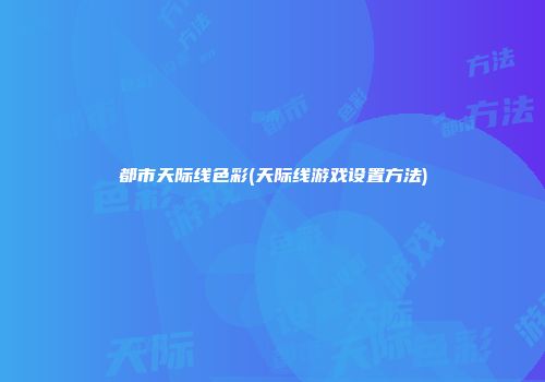 都市天际线色彩(天际线游戏设置方法)