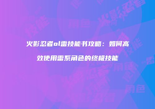 火影忍者ol雷技能书攻略:如何高效使用雷系角色的终极技能