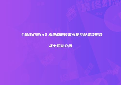 《最终幻想14》高级画面设置与硬件配置攻略及战士职业介绍