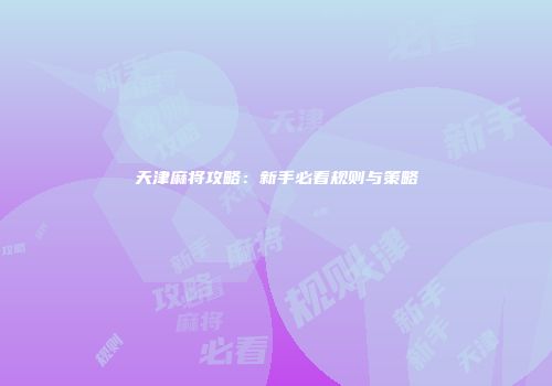 天津麻将攻略：新手必看规则与策略