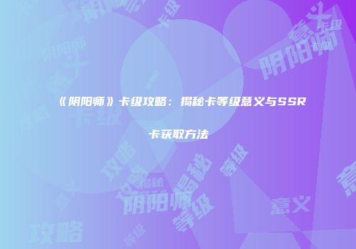 《阴阳师》卡级攻略：揭秘卡等级意义与SSR卡获取方法