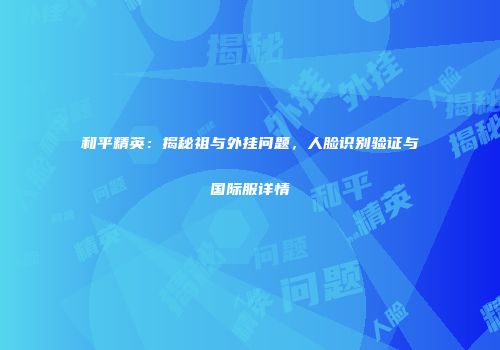 和平精英：揭秘祖与外挂问题，人脸识别验证与国际服详情