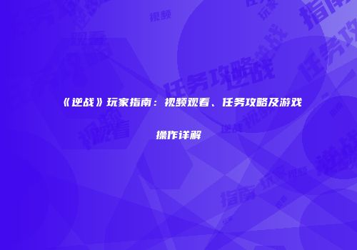 《逆战》玩家指南：视频观看、任务攻略及游戏操作详解