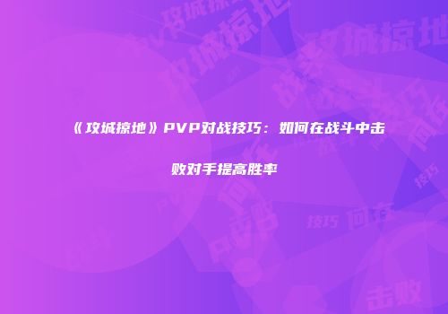 《攻城掠地》PVP对战技巧:如何在战斗中击败对手提高胜率