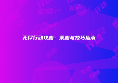 无尽行动攻略：策略与技巧指南