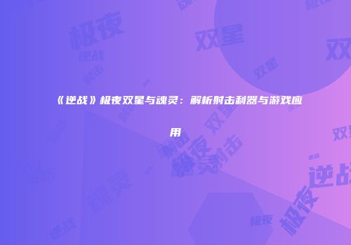 《逆战》极夜双星与魂灵：解析射击利器与游戏应用