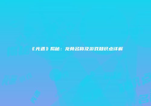 《光遇》揭秘：龙骨名称及游戏知识点详解