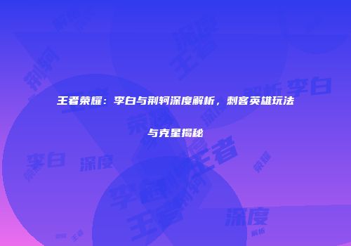 王者荣耀：李白与荆轲深度解析，刺客英雄玩法与克星揭秘