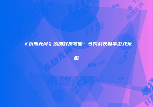 《永劫无间》添加好友攻略：寻找战友畅享游戏乐趣