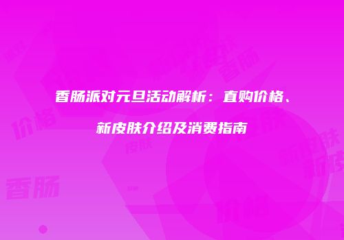 香肠派对元旦活动解析：直购价格、新皮肤介绍及消费指南