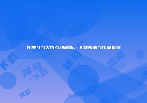 死神马与火影互动解析：下载指南与作品推荐