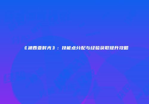 《波西亚时光》：技能点分配与经验获取提升攻略