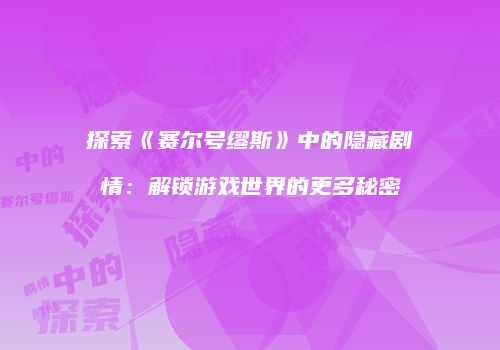 探索《赛尔号缪斯》中的隐藏剧情：解锁游戏世界的更多秘密
