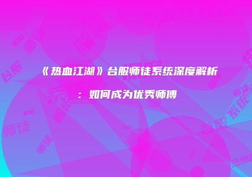 《热血江湖》台服师徒系统深度解析:如何成为优秀师傅