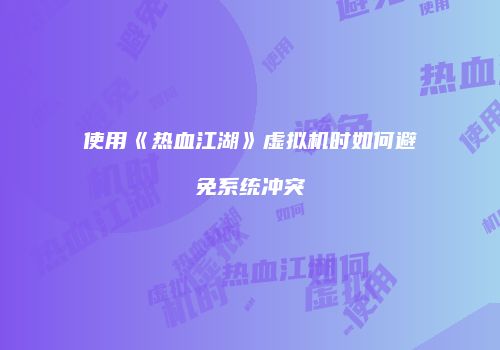 使用《热血江湖》虚拟机时如何避免系统冲突