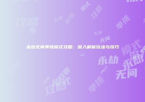 永劫无间单挑模式攻略：深入解析玩法与技巧