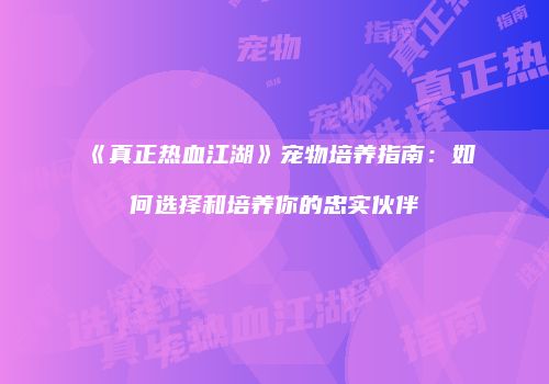 《真正热血江湖》宠物培养指南：如何选择和培养你的忠实伙伴