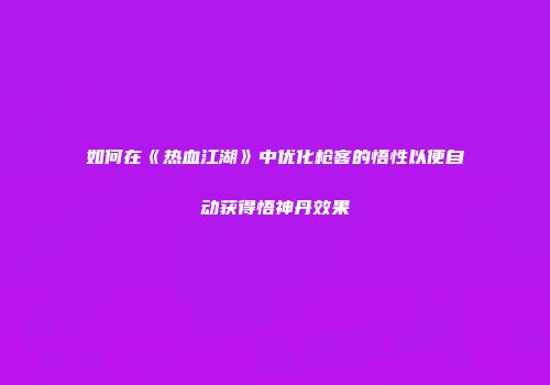 如何在《热血江湖》中优化枪客的悟性以便自动获得悟神丹效果
