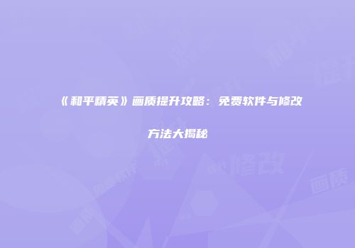 《和平精英》画质提升攻略：免费软件与修改方法大揭秘