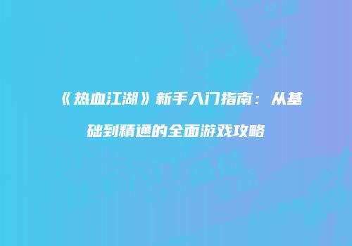 《热血江湖》新手入门指南:从基础到精通的全面游戏攻略