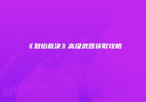 《烈焰裁决》高级武器获取攻略